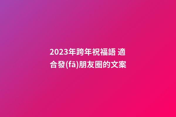 2023年跨年祝福語 適合發(fā)朋友圈的文案